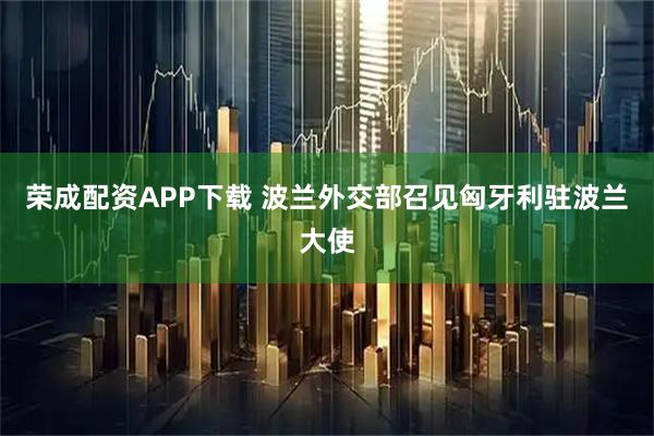 荣成配资APP下载 波兰外交部召见匈牙利驻波兰大使