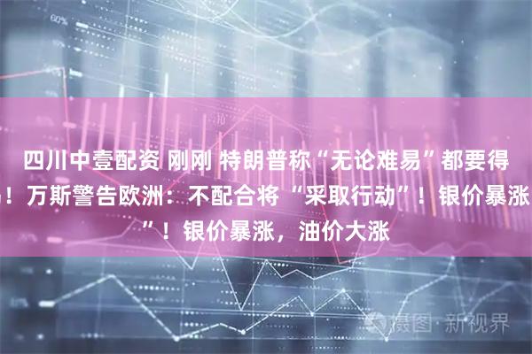 四川中壹配资 刚刚 特朗普称“无论难易”都要得到格陵兰岛！万斯警告欧洲：不配合将 “采取行动”！银价暴涨，油价大涨