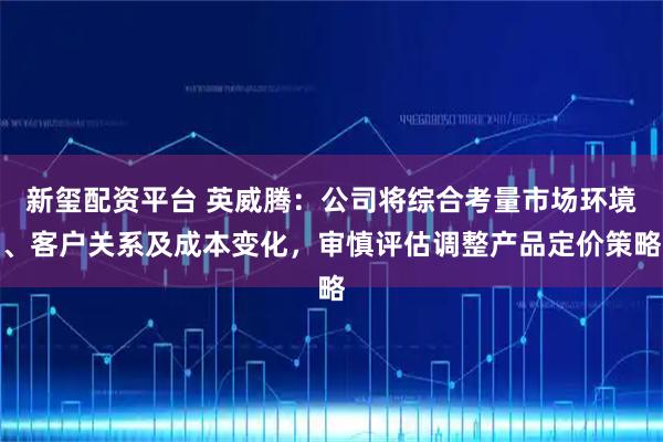 新玺配资平台 英威腾：公司将综合考量市场环境、客户关系及成本变化，审慎评估调整产品定价策略