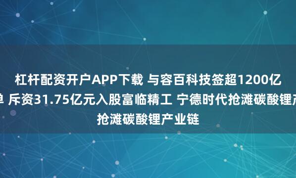杠杆配资开户APP下载 与容百科技签超1200亿元订单 斥资31.75亿元入股富临精工 宁德时代抢滩碳酸锂产业链