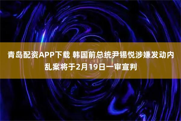 青岛配资APP下载 韩国前总统尹锡悦涉嫌发动内乱案将于2月19日一审宣判