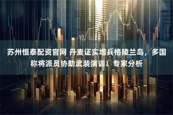 苏州恒泰配资官网 丹麦证实增兵格陵兰岛，多国称将派员协助武装演训！专家分析