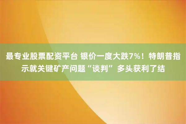 最专业股票配资平台 银价一度大跌7%！特朗普指示就关键矿产问题“谈判” 多头获利了结