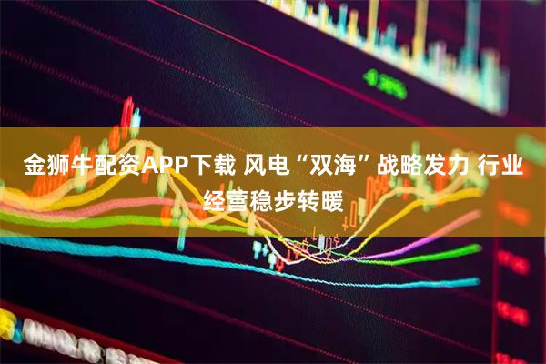 金狮牛配资APP下载 风电“双海”战略发力 行业经营稳步转暖