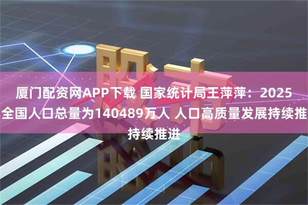厦门配资网APP下载 国家统计局王萍萍:2025年全国人口总量为140489万人 人口高质量发展持续推进