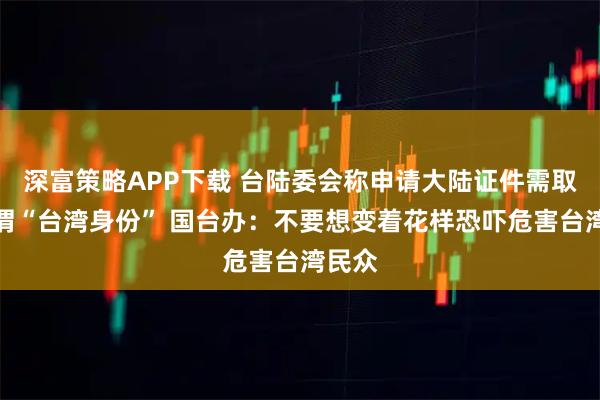 深富策略APP下载 台陆委会称申请大陆证件需取消所谓“台湾身份” 国台办：不要想变着花样恐吓危害台湾民众