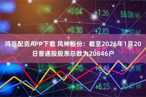 鸿岳配资APP下载 风神股份：截至2026年1月20日普通股股东总数为20846户
