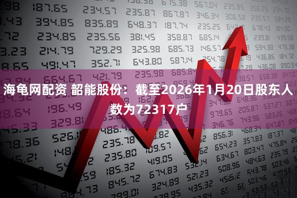 海龟网配资 韶能股份：截至2026年1月20日股东人数为72317户
