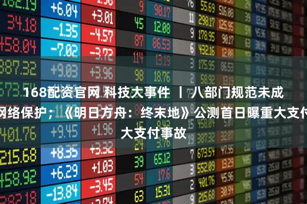 168配资官网 科技大事件 丨 八部门规范未成年人网络保护；《明日方舟：终末地》公测首日曝重大支付事故