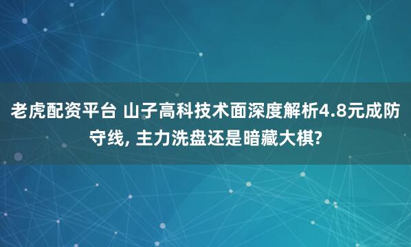 老虎配资平台 山子高科技术面深度解析4.8元成防守线, 主力洗盘还是暗藏大棋?