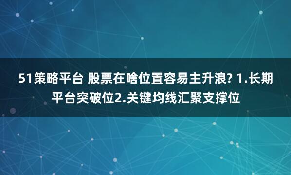 51策略平台 股票在啥位置容易主升浪? 1.长期平台突破位2.关键均线汇聚支撑位