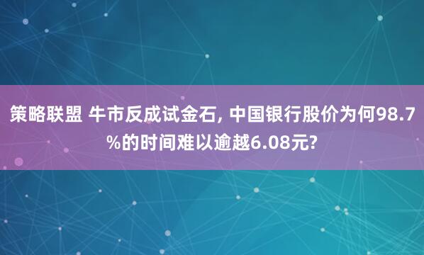 策略联盟 牛市反成试金石, 中国银行股价为何98.7%的时间难以逾越6.08元?