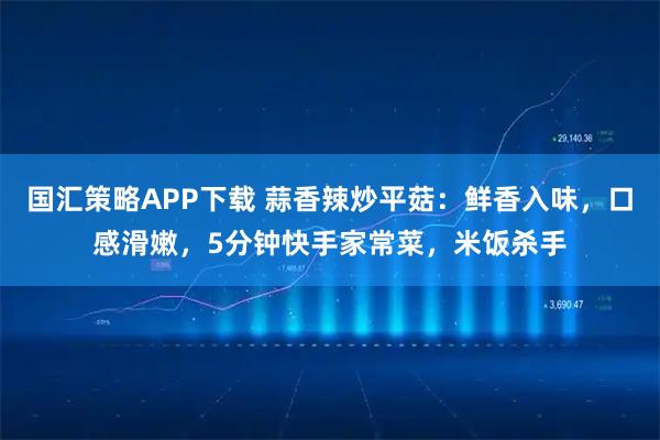 国汇策略APP下载 蒜香辣炒平菇：鲜香入味，口感滑嫩，5分钟快手家常菜，米饭杀手