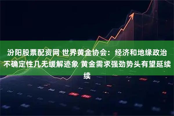 汾阳股票配资网 世界黄金协会：经济和地缘政治不确定性几无缓解迹象 黄金需求强劲势头有望延续