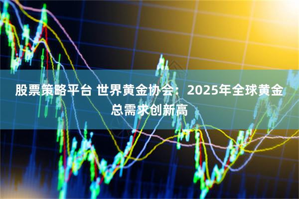 股票策略平台 世界黄金协会：2025年全球黄金总需求创新高