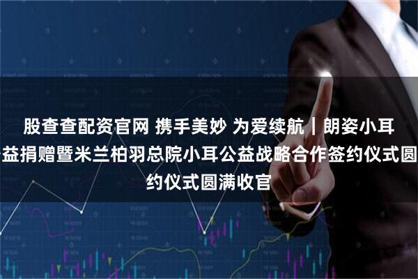 股查查配资官网 携手美妙 为爱续航｜朗姿小耳天使公益捐赠暨米兰柏羽总院小耳公益战略合作签约仪式圆满收官