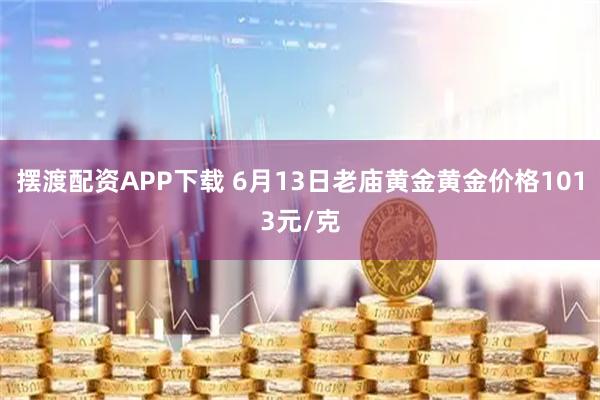 摆渡配资APP下载 6月13日老庙黄金黄金价格1013元/克