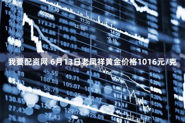 我要配资网 6月13日老凤祥黄金价格1016元/克