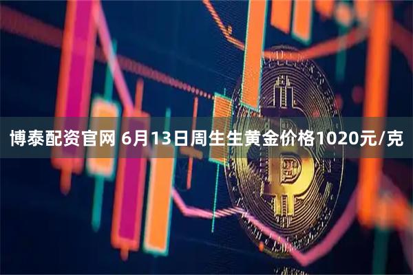 博泰配资官网 6月13日周生生黄金价格1020元/克