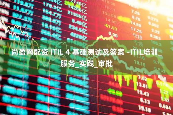 尚盈网配资 ITIL 4 基础测试及答案 -ITIL培训_服务_实践_审批