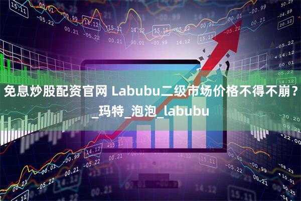 免息炒股配资官网 Labubu二级市场价格不得不崩?_玛特_泡泡_labubu