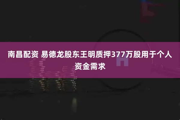 南昌配资 易德龙股东王明质押377万股用于个人资金需求