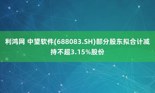 利鸿网 中望软件(688083.SH)部分股东拟合计减持不超3.15%股份