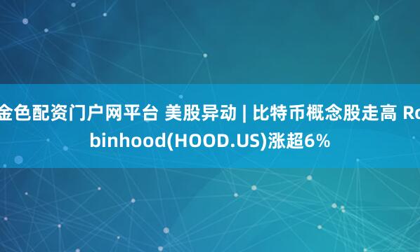 金色配资门户网平台 美股异动 | 比特币概念股走高 Robinhood(HOOD.US)涨超6%