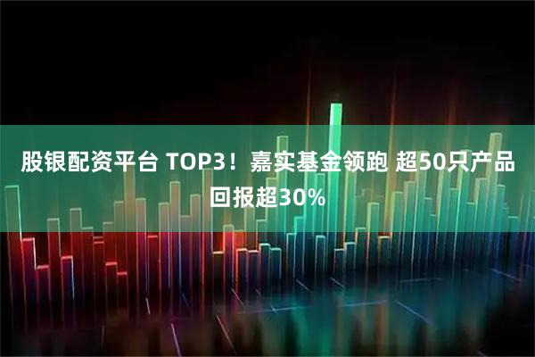 股银配资平台 TOP3!嘉实基金领跑 超50只产品回报超30%