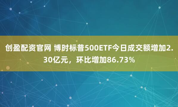 创盈配资官网 博时标普500ETF今日成交额增加2.30亿元，环比增加86.73%