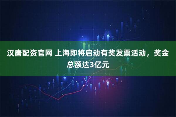 汉唐配资官网 上海即将启动有奖发票活动，奖金总额达3亿元
