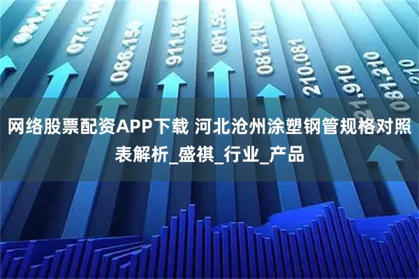 网络股票配资APP下载 河北沧州涂塑钢管规格对照表解析_盛祺_行业_产品