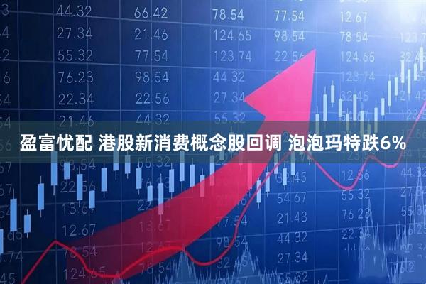 盈富忧配 港股新消费概念股回调 泡泡玛特跌6%