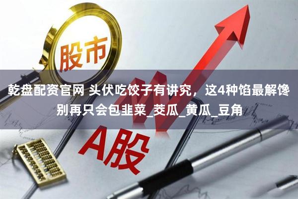 乾盘配资官网 头伏吃饺子有讲究，这4种馅最解馋别再只会包韭菜_茭瓜_黄瓜_豆角