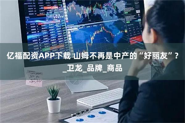 亿福配资APP下载 山姆不再是中产的“好丽友”？_卫龙_品牌_商品