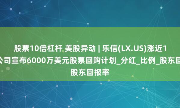 股票10倍杠杆 美股异动 | 乐信(LX.US)涨近15% 公司宣布6000万美元股票回购计划_分红_比例_股东回报率