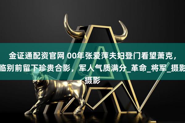 金证通配资官网 00年张爱萍夫妇登门看望萧克，临别前留下珍贵合影，军人气质满分_革命_将军_摄影
