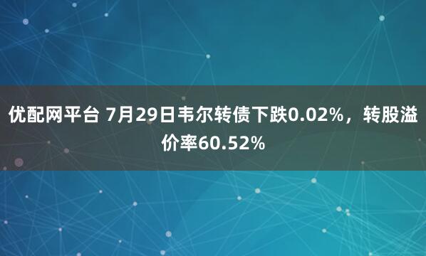 优配网平台 7月29日韦尔转债下跌0.02%，转股溢价率60.52%