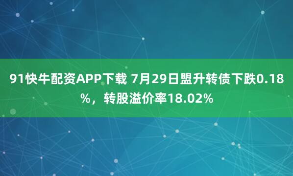 91快牛配资APP下载 7月29日盟升转债下跌0.18%，转股溢价率18.02%