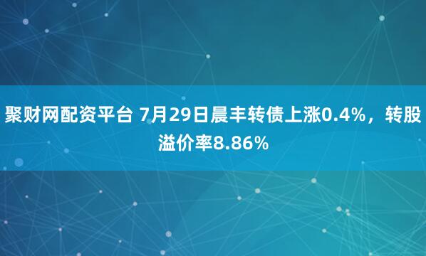 聚财网配资平台 7月29日晨丰转债上涨0.4%，转股溢价率8.86%