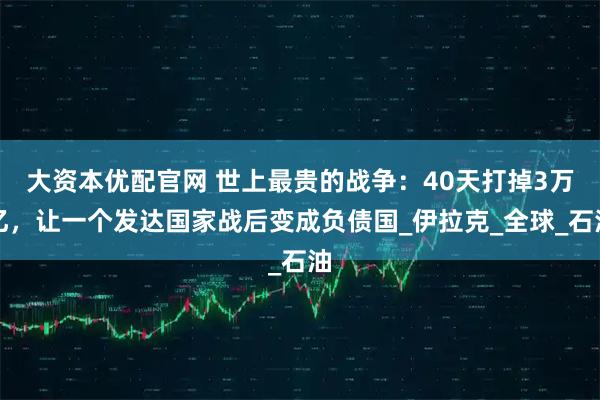 大资本优配官网 世上最贵的战争：40天打掉3万亿，让一个发达国家战后变成负债国_伊拉克_全球_石油