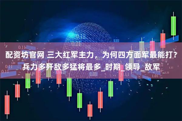 配资坊官网 三大红军主力，为何四方面军最能打？兵力多歼敌多猛将最多_时期_领导_敌军