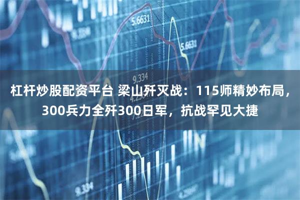 杠杆炒股配资平台 梁山歼灭战：115师精妙布局，300兵力全歼300日军，抗战罕见大捷