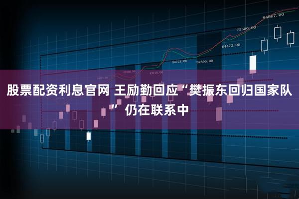 股票配资利息官网 王励勤回应“樊振东回归国家队” 仍在联系中