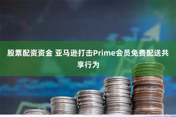 股票配资资金 亚马逊打击Prime会员免费配送共享行为
