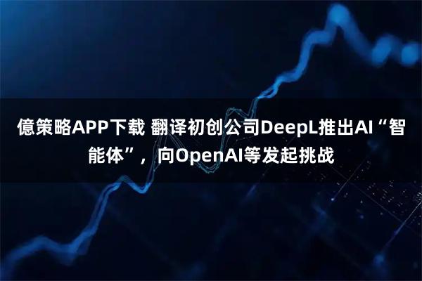 億策略APP下载 翻译初创公司DeepL推出AI“智能体”，向OpenAI等发起挑战