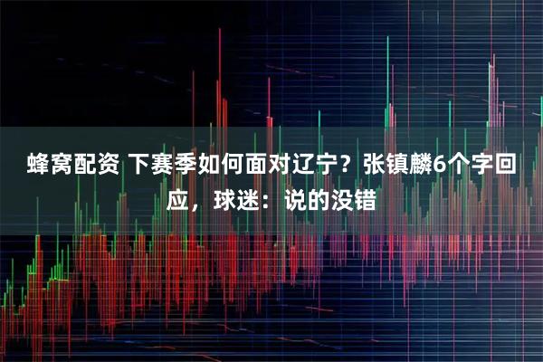 蜂窝配资 下赛季如何面对辽宁？张镇麟6个字回应，球迷：说的没错