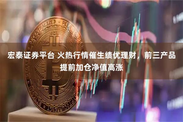 宏泰证券平台 火热行情催生绩优理财，前三产品提前加仓净值高涨
