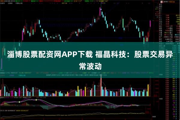淄博股票配资网APP下载 福晶科技：股票交易异常波动