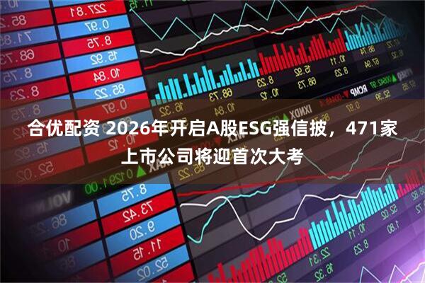 合优配资 2026年开启A股ESG强信披，471家上市公司将迎首次大考